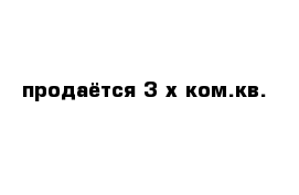 продаётся 3-х ком.кв.